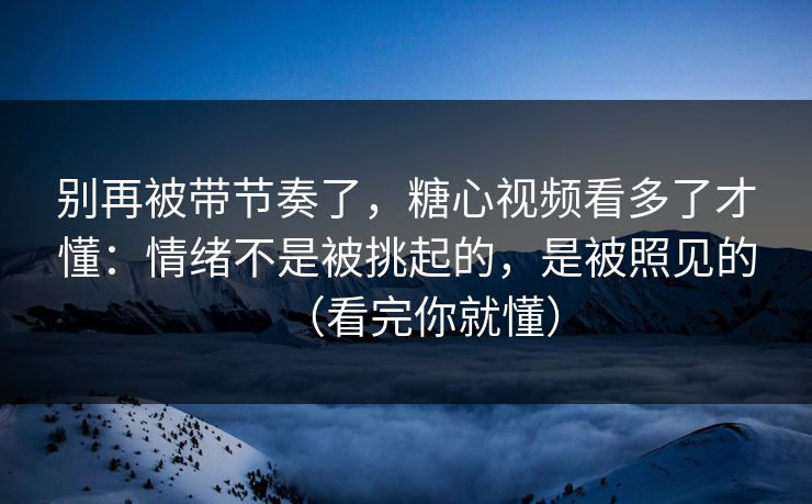 别再被带节奏了，糖心视频看多了才懂：情绪不是被挑起的，是被照见的（看完你就懂）  第1张