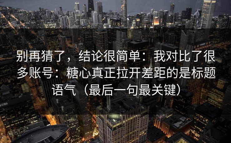 别再猜了，结论很简单：我对比了很多账号：糖心真正拉开差距的是标题语气（最后一句最关键）  第1张