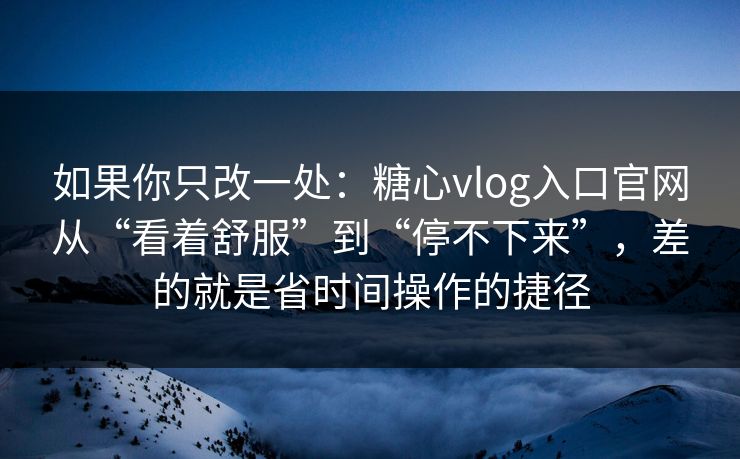 如果你只改一处：糖心vlog入口官网从“看着舒服”到“停不下来”，差的就是省时间操作的捷径  第1张
