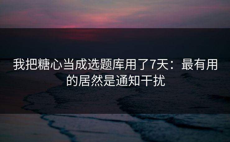 我把糖心当成选题库用了7天：最有用的居然是通知干扰  第1张