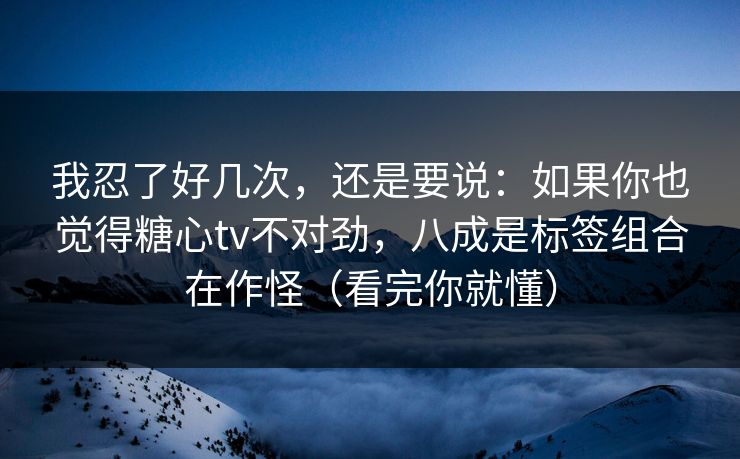 我忍了好几次，还是要说：如果你也觉得糖心tv不对劲，八成是标签组合在作怪（看完你就懂）  第1张