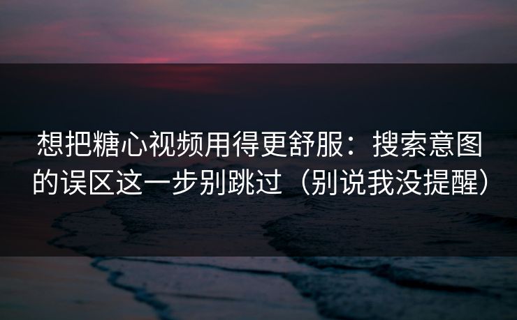 想把糖心视频用得更舒服：搜索意图的误区这一步别跳过（别说我没提醒）  第1张