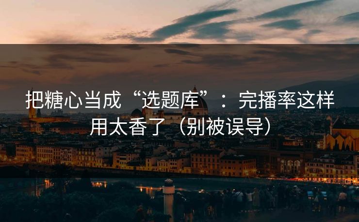 把糖心当成“选题库”：完播率这样用太香了（别被误导）  第1张
