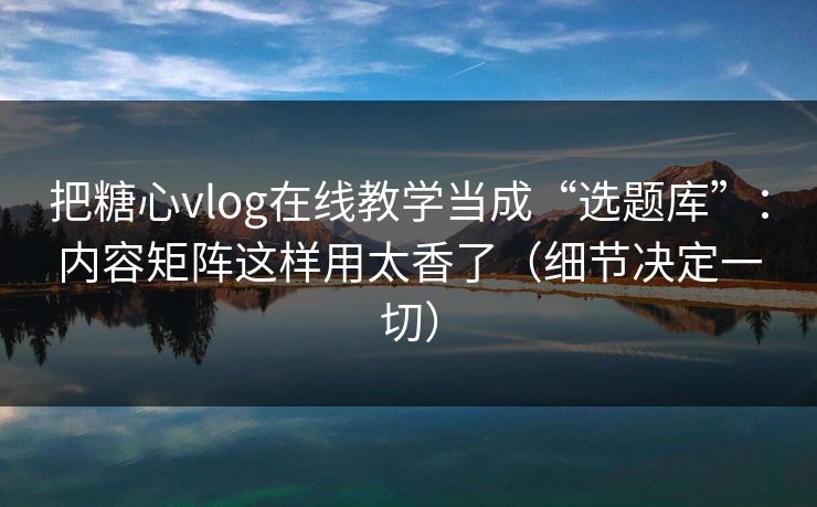 把糖心vlog在线教学当成“选题库”：内容矩阵这样用太香了（细节决定一切）  第1张