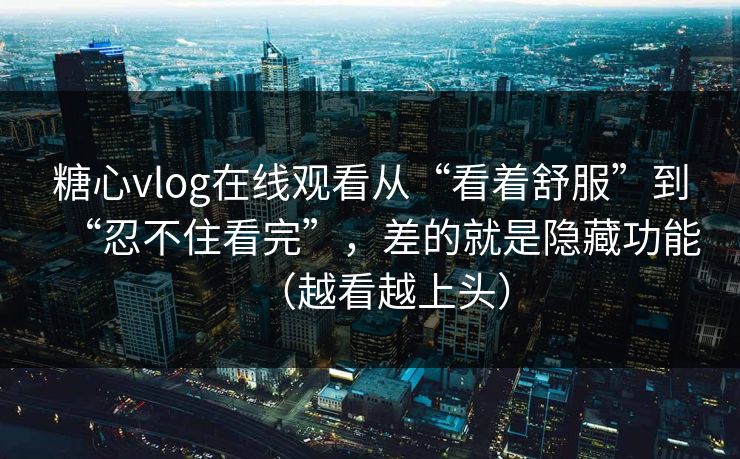 糖心vlog在线观看从“看着舒服”到“忍不住看完”，差的就是隐藏功能（越看越上头）  第1张