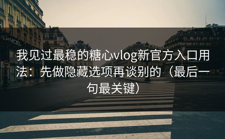 我见过最稳的糖心vlog新官方入口用法：先做隐藏选项再谈别的（最后一句最关键）  第1张