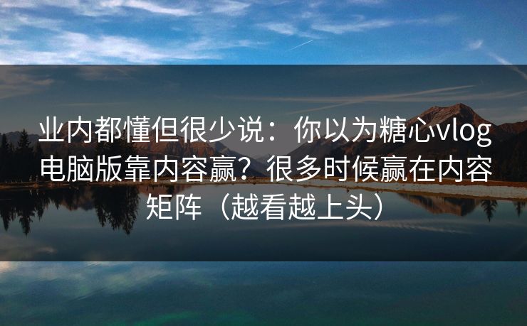 业内都懂但很少说：你以为糖心vlog电脑版靠内容赢？很多时候赢在内容矩阵（越看越上头）  第1张