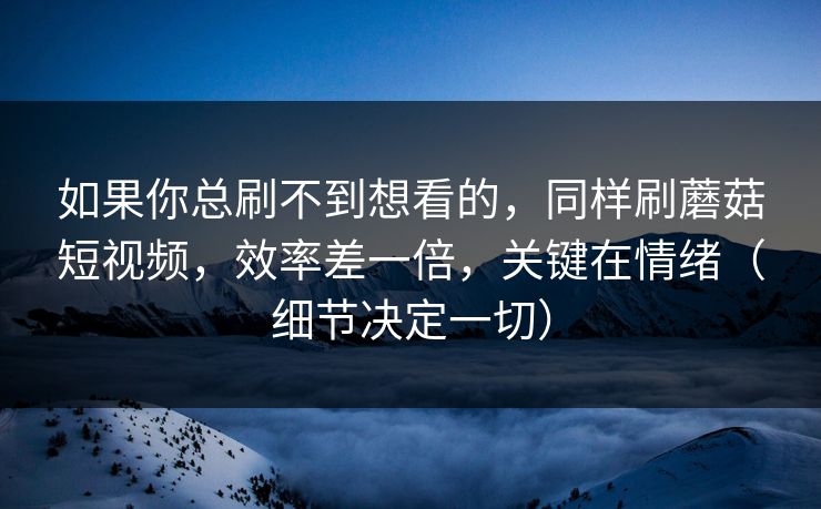 如果你总刷不到想看的，同样刷蘑菇短视频，效率差一倍，关键在情绪（细节决定一切）  第1张