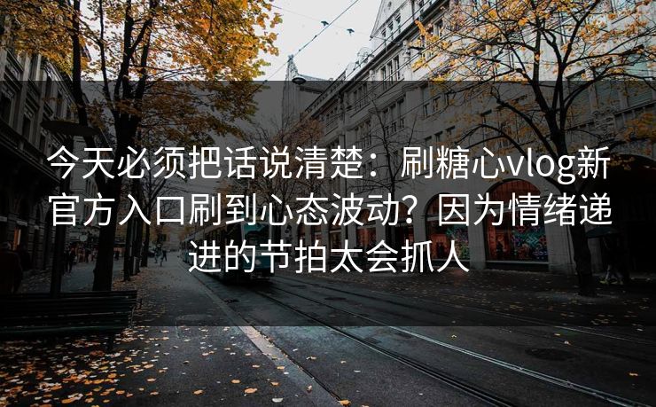 今天必须把话说清楚：刷糖心vlog新官方入口刷到心态波动？因为情绪递进的节拍太会抓人  第1张