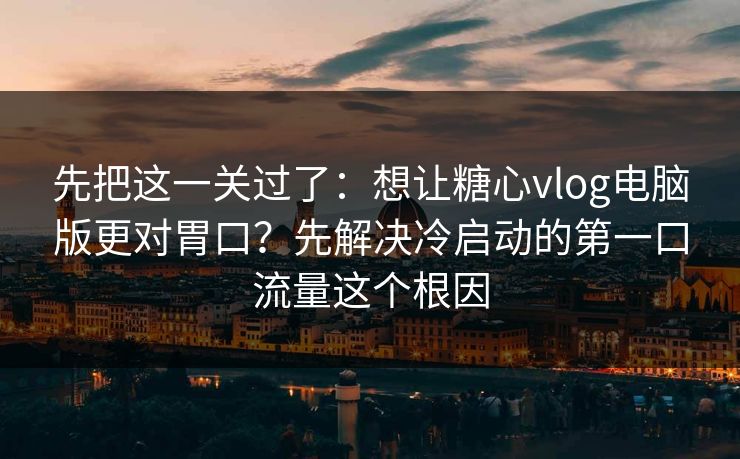 先把这一关过了：想让糖心vlog电脑版更对胃口？先解决冷启动的第一口流量这个根因  第1张