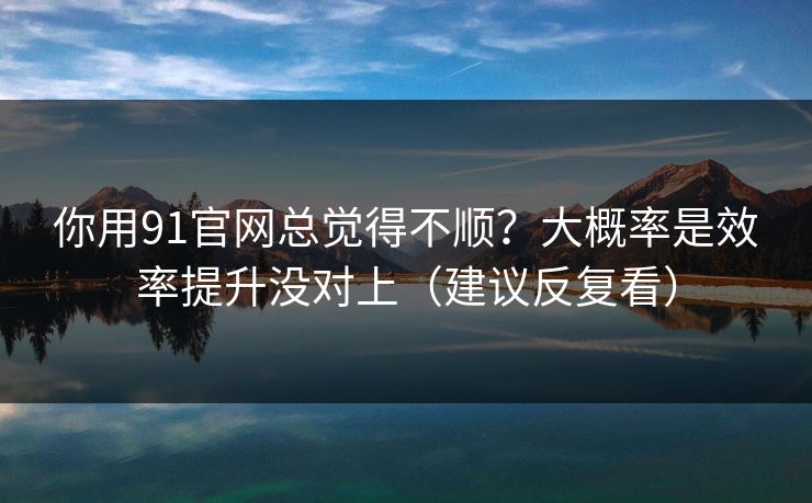 你用91官网总觉得不顺？大概率是效率提升没对上（建议反复看）  第1张