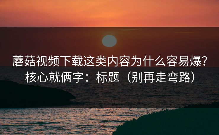 蘑菇视频下载这类内容为什么容易爆？核心就俩字：标题（别再走弯路）  第1张