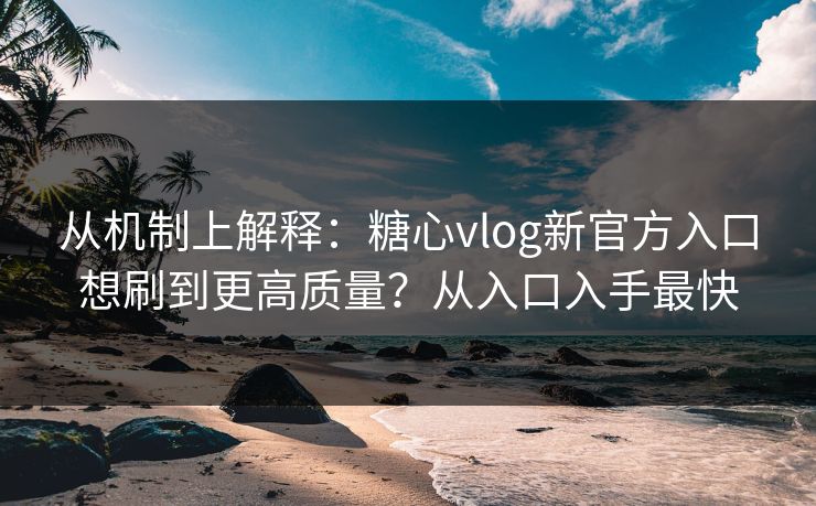 从机制上解释：糖心vlog新官方入口想刷到更高质量？从入口入手最快  第1张