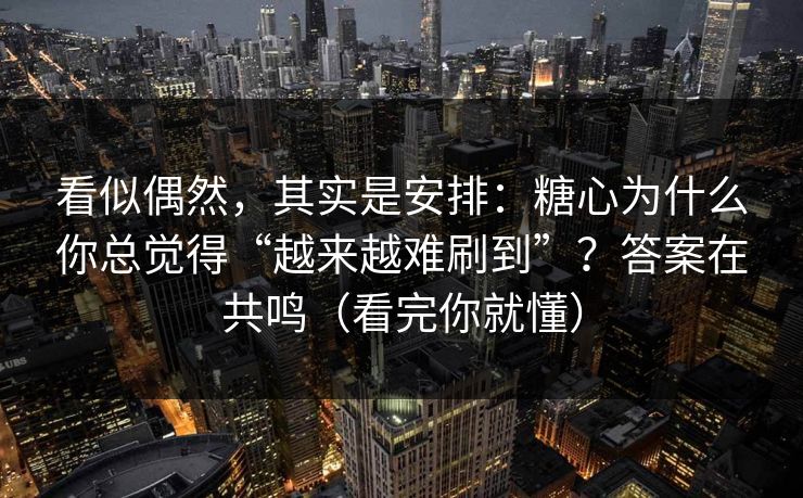 看似偶然，其实是安排：糖心为什么你总觉得“越来越难刷到”？答案在共鸣（看完你就懂）  第1张