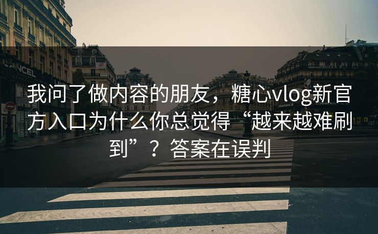 我问了做内容的朋友，糖心vlog新官方入口为什么你总觉得“越来越难刷到”？答案在误判  第1张