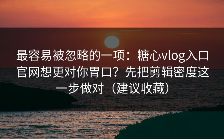 最容易被忽略的一项：糖心vlog入口官网想更对你胃口？先把剪辑密度这一步做对（建议收藏）  第1张