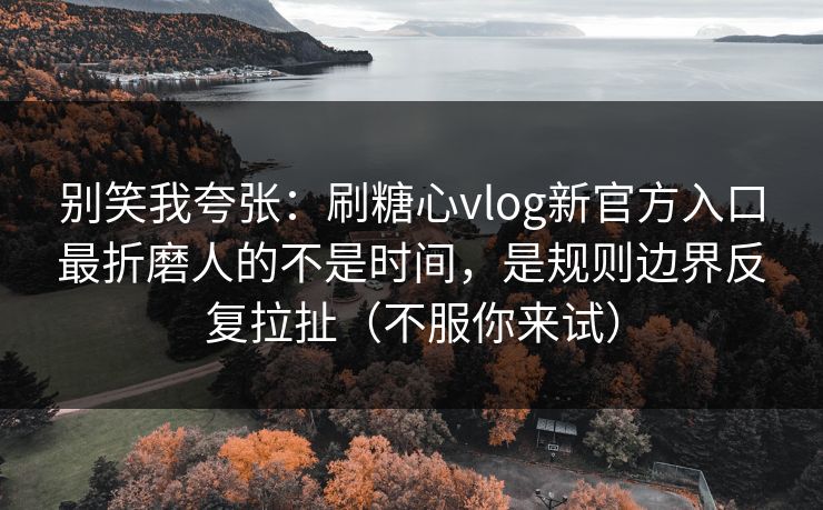 别笑我夸张：刷糖心vlog新官方入口最折磨人的不是时间，是规则边界反复拉扯（不服你来试）  第1张