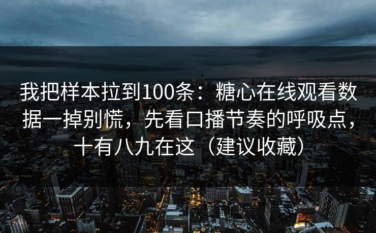 我把样本拉到100条：糖心在线观看数据一掉别慌，先看口播节奏的呼吸点，十有八九在这（建议收藏）  第1张