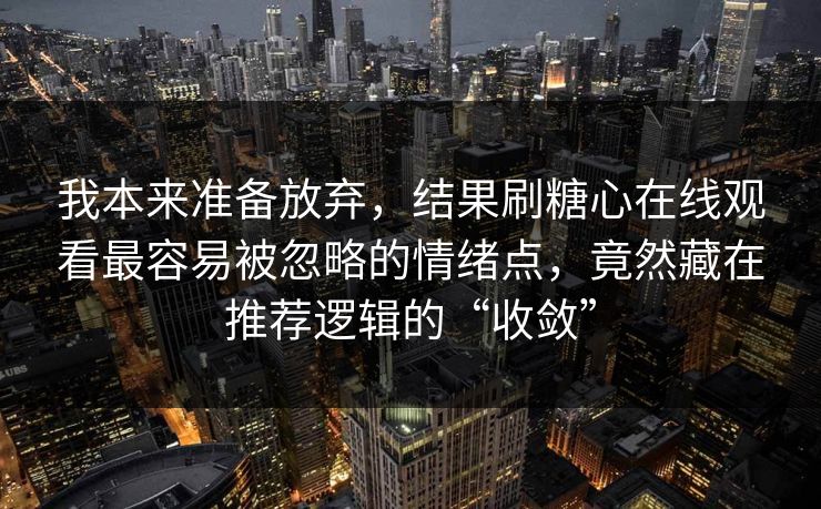 我本来准备放弃，结果刷糖心在线观看最容易被忽略的情绪点，竟然藏在推荐逻辑的“收敛”  第1张