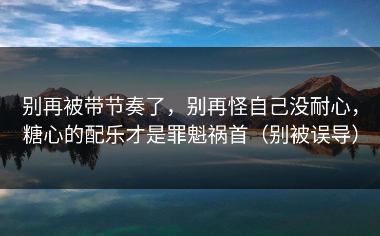 别再被带节奏了，别再怪自己没耐心，糖心的配乐才是罪魁祸首（别被误导）  第1张