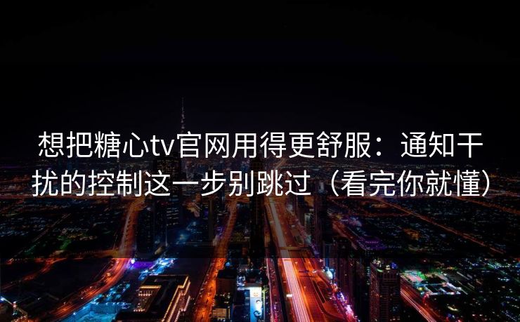 想把糖心tv官网用得更舒服：通知干扰的控制这一步别跳过（看完你就懂）