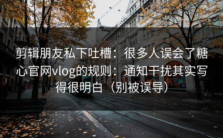 剪辑朋友私下吐槽：很多人误会了糖心官网vlog的规则：通知干扰其实写得很明白（别被误导）