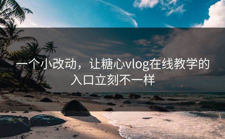 一个小改动，让糖心vlog在线教学的入口立刻不一样