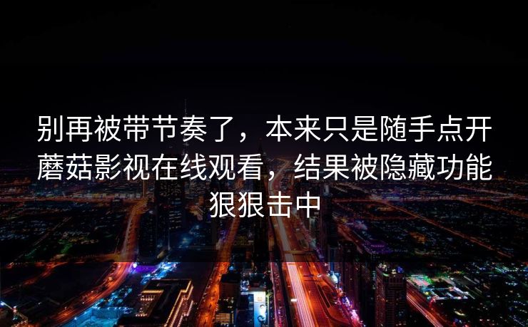 别再被带节奏了，本来只是随手点开蘑菇影视在线观看，结果被隐藏功能狠狠击中