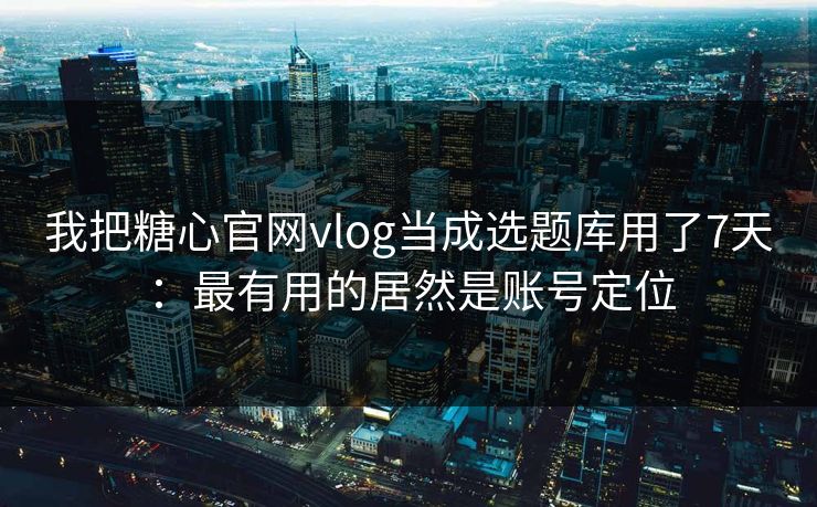 我把糖心官网vlog当成选题库用了7天：最有用的居然是账号定位