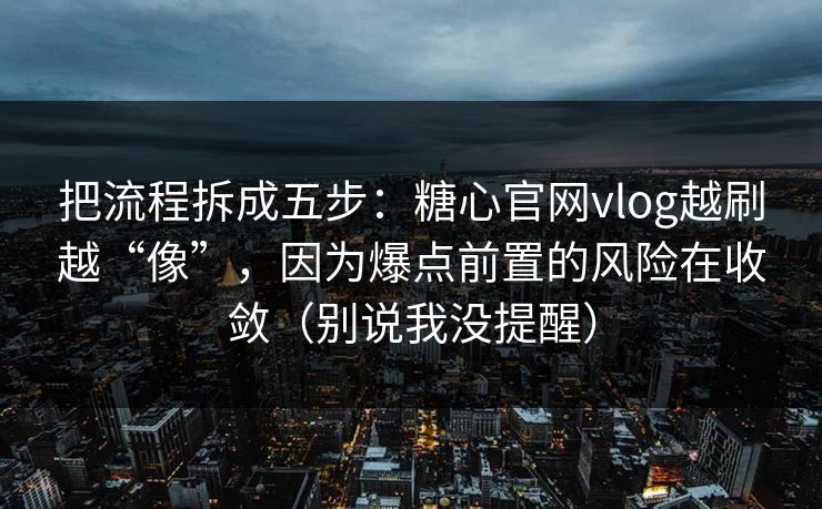 把流程拆成五步：糖心官网vlog越刷越“像”，因为爆点前置的风险在收敛（别说我没提醒）