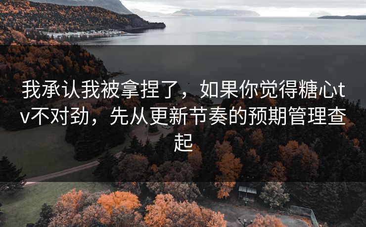 我承认我被拿捏了，如果你觉得糖心tv不对劲，先从更新节奏的预期管理查起