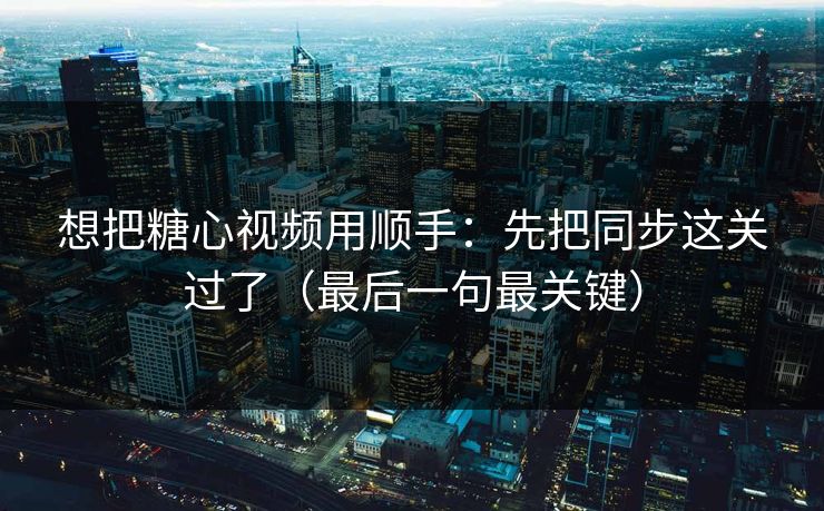想把糖心视频用顺手：先把同步这关过了（最后一句最关键）
