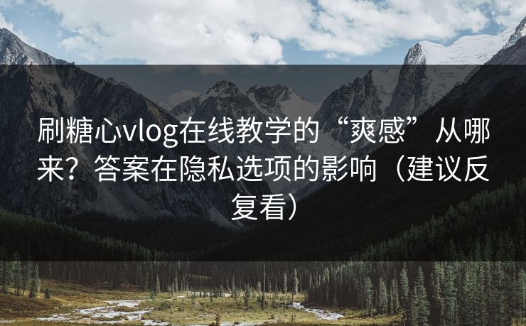 刷糖心vlog在线教学的“爽感”从哪来？答案在隐私选项的影响（建议反复看）