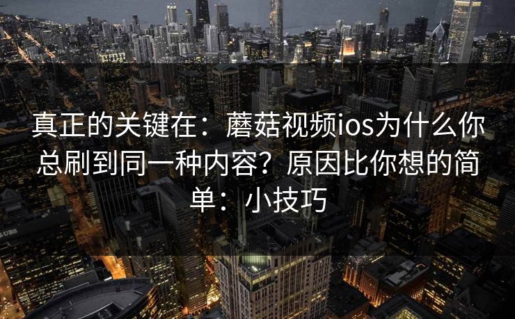 真正的关键在：蘑菇视频ios为什么你总刷到同一种内容？原因比你想的简单：小技巧
