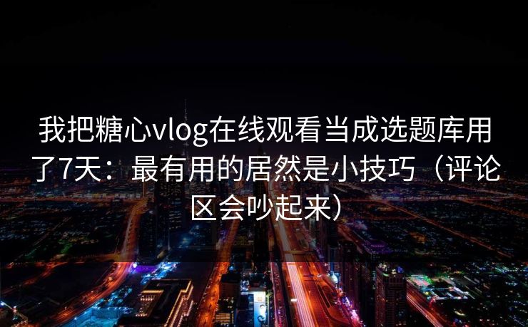 我把糖心vlog在线观看当成选题库用了7天：最有用的居然是小技巧（评论区会吵起来）