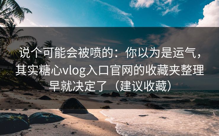 说个可能会被喷的：你以为是运气，其实糖心vlog入口官网的收藏夹整理早就决定了（建议收藏）