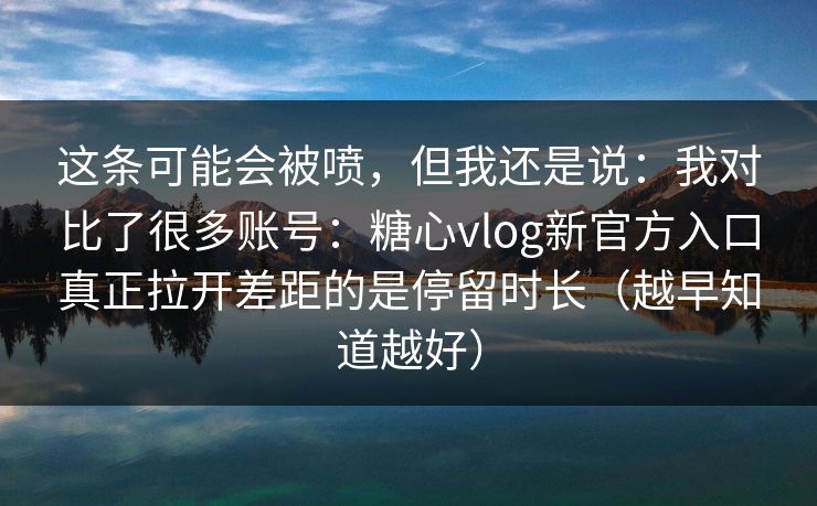 这条可能会被喷，但我还是说：我对比了很多账号：糖心vlog新官方入口真正拉开差距的是停留时长（越早知道越好）