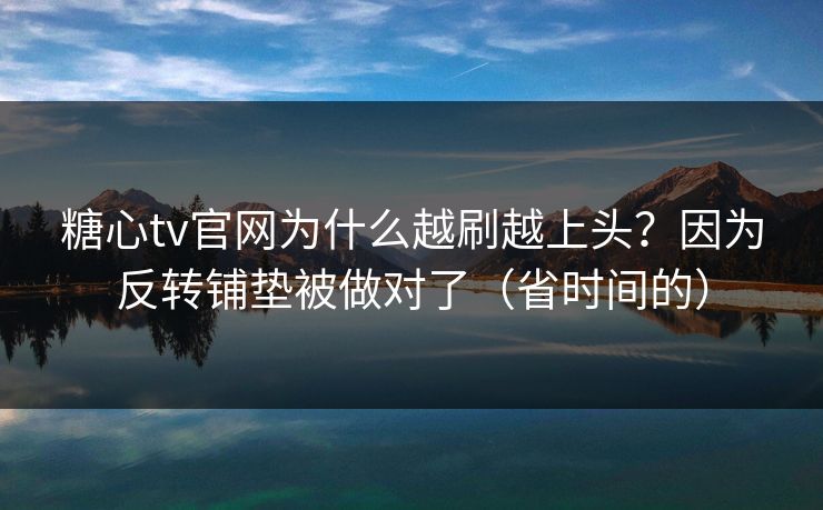 糖心tv官网为什么越刷越上头？因为反转铺垫被做对了（省时间的）