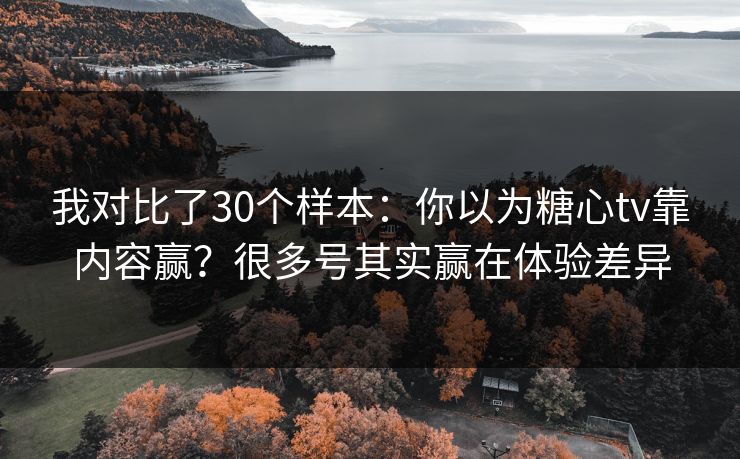 我对比了30个样本：你以为糖心tv靠内容赢？很多号其实赢在体验差异