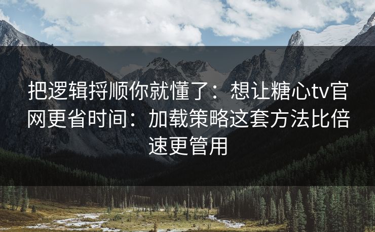 把逻辑捋顺你就懂了：想让糖心tv官网更省时间：加载策略这套方法比倍速更管用