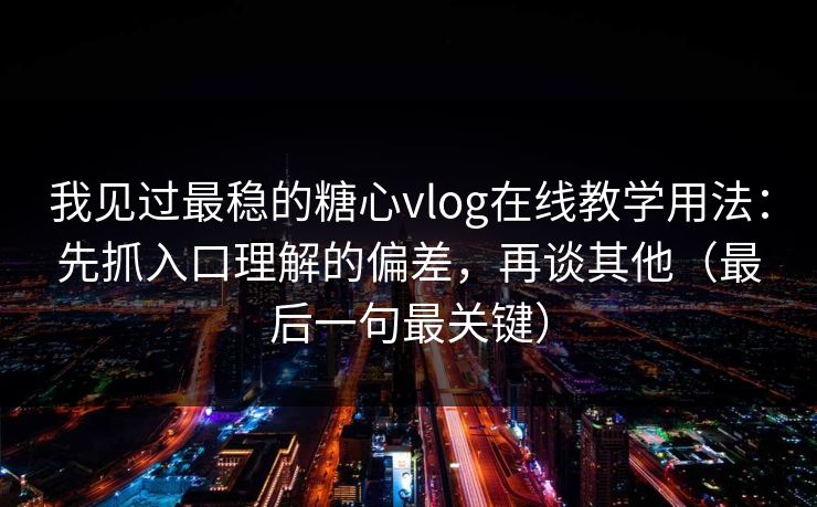 我见过最稳的糖心vlog在线教学用法：先抓入口理解的偏差，再谈其他（最后一句最关键）