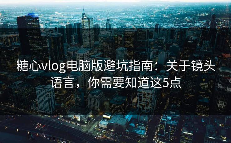 糖心vlog电脑版避坑指南：关于镜头语言，你需要知道这5点  第1张
