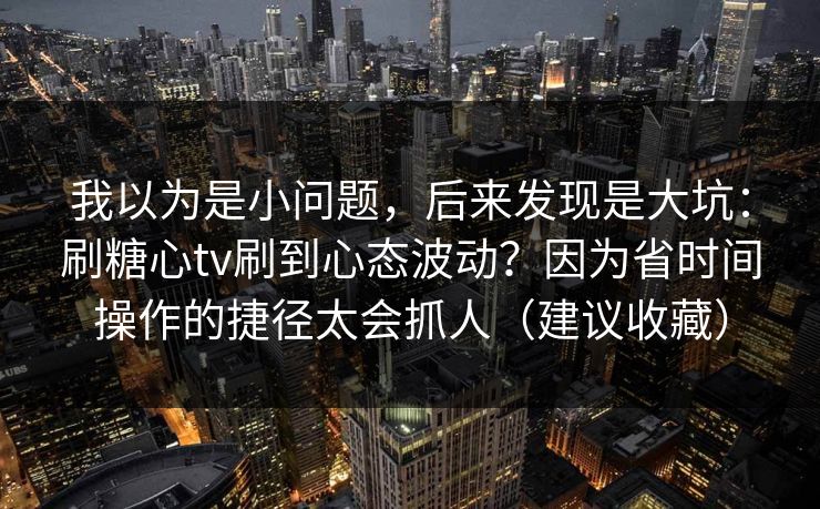 我以为是小问题，后来发现是大坑：刷糖心tv刷到心态波动？因为省时间操作的捷径太会抓人（建议收藏）  第1张