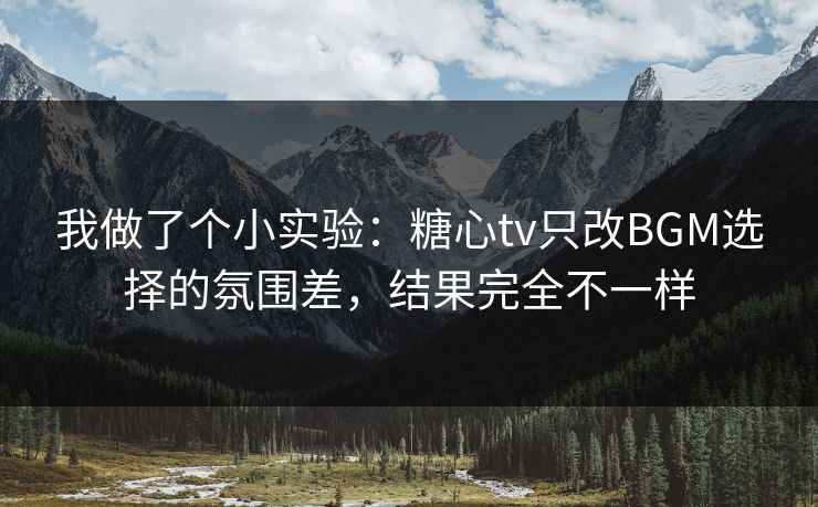 我做了个小实验：糖心tv只改BGM选择的氛围差，结果完全不一样