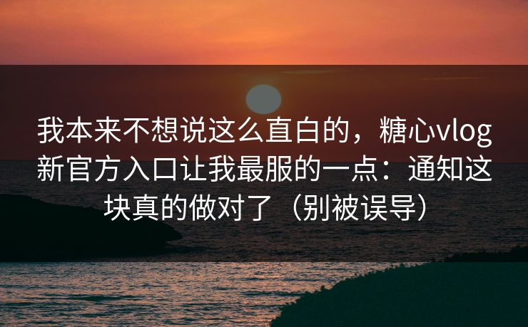 我本来不想说这么直白的，糖心vlog新官方入口让我最服的一点：通知这块真的做对了（别被误导）
