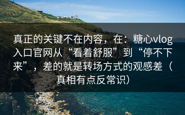 真正的关键不在内容，在：糖心vlog入口官网从“看着舒服”到“停不下来”，差的就是转场方式的观感差（真相有点反常识）