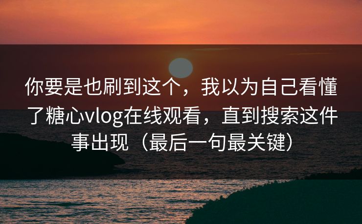 你要是也刷到这个，我以为自己看懂了糖心vlog在线观看，直到搜索这件事出现（最后一句最关键）