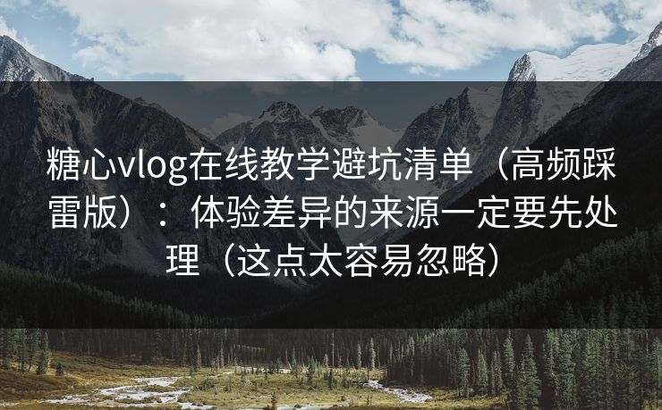 糖心vlog在线教学避坑清单（高频踩雷版）：体验差异的来源一定要先处理（这点太容易忽略）