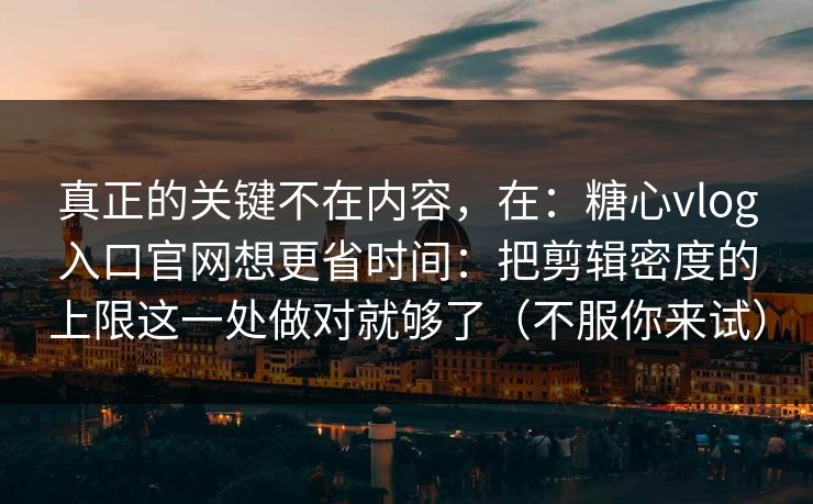 真正的关键不在内容，在：糖心vlog入口官网想更省时间：把剪辑密度的上限这一处做对就够了（不服你来试）