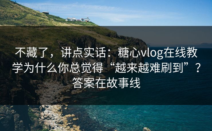 不藏了，讲点实话：糖心vlog在线教学为什么你总觉得“越来越难刷到”？答案在故事线